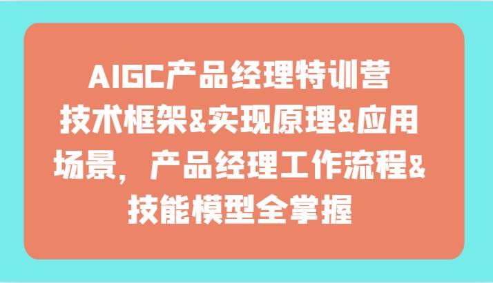 AIGC产品经理特训营-技术框架、实现原理、应用场景、工作流程、技能模型全掌握！-时光论坛