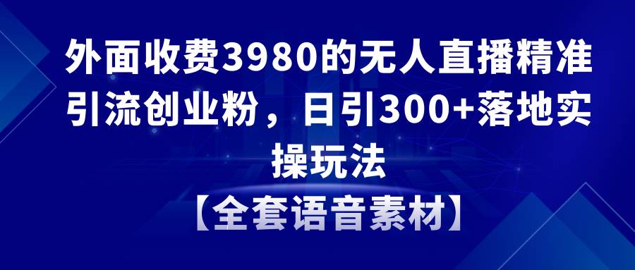 （8830期）无人直播精准引流创业粉，日引300+落地实操玩法【全套语音素材】-时光论坛