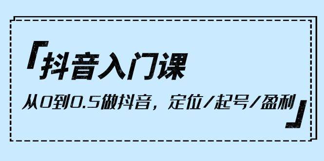 （10076期）抖音入门课，从0到0.5做抖音，定位/起号/盈利（9节课）-时光论坛