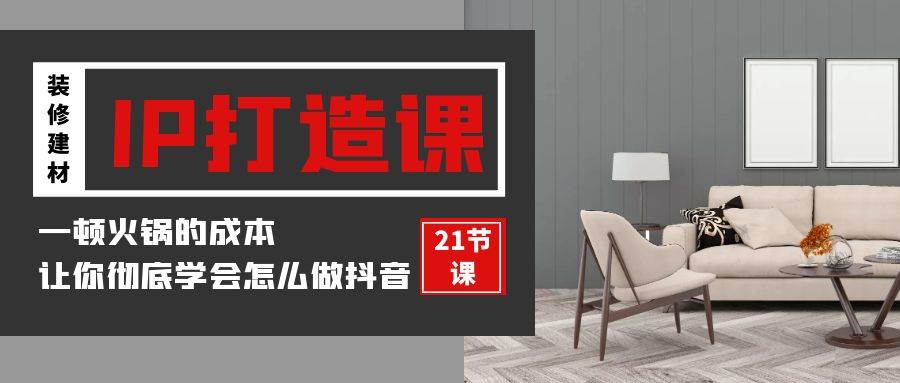 装修建材IP打造课，一顿火锅的成本，让你彻底学会怎么做抖音(21节视频课)-时光论坛