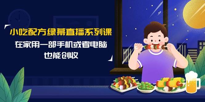 （9450期）小吃配方绿幕直播系列课，在家用一部手机或者电脑也能创收（14节课）-时光论坛