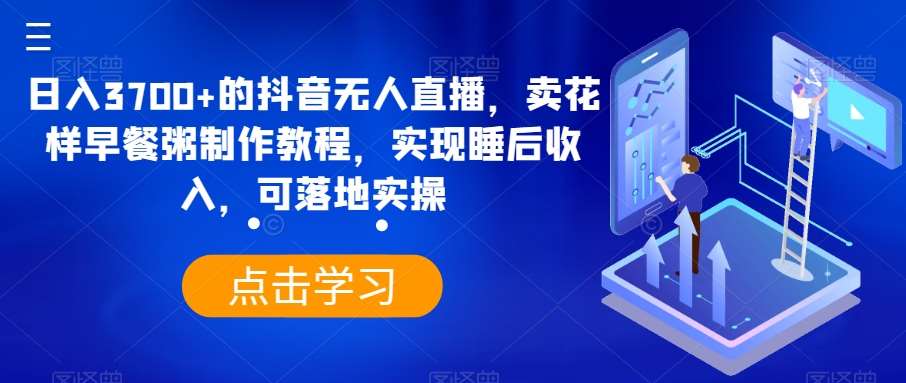 日入3700+的抖音无人直播，卖花样早餐粥制作教程，实现睡后收入，可落地实操【揭秘】-时光论坛