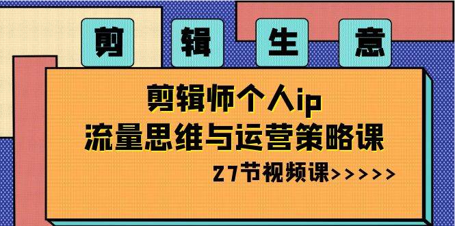 剪辑生意：剪辑师个人ip流量思维与运营策略课（27节视频课）-时光论坛