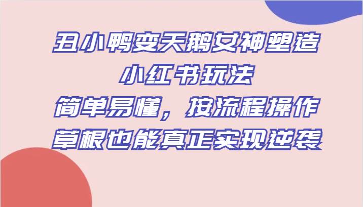 丑小鸭变天鹅女神塑造小红书玩法，简单易懂，按流程操作，草根也能真正实现逆袭-时光论坛