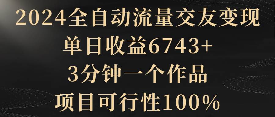 （8880期）2024全自动流量交友变现，单日收益6743+，3分钟一个作品，项目可行性100%-时光论坛