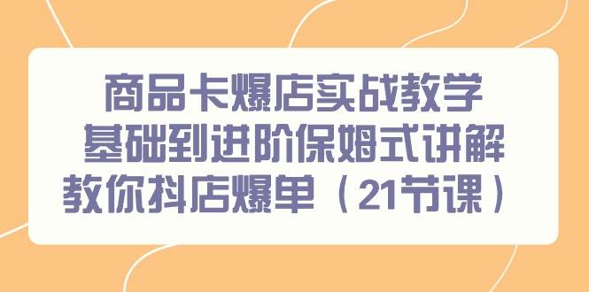 （9172期）商品卡爆店实战教学，基础到进阶保姆式讲解教你抖店爆单（21节课）-时光论坛