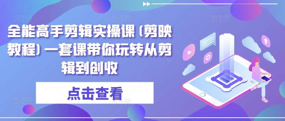 全能高手剪辑实操课(剪映教程)一套课带你玩转从剪辑到创收-时光论坛
