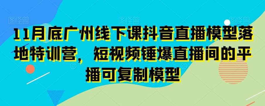 11月底广州线下课抖音直播模型落地特训营，短视频锤爆直播间的平播可复制模型-时光论坛