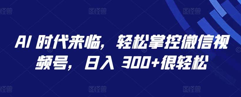 AI 时代来临，轻松掌控微信视频号，日入 300+很轻松【揭秘】-时光论坛