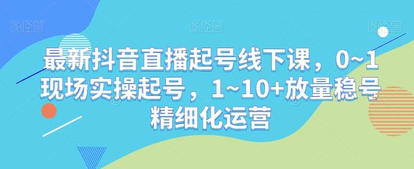 最新抖音直播起号线下课，0~1现场实操起号，1~10+放量稳号精细化运营-时光论坛