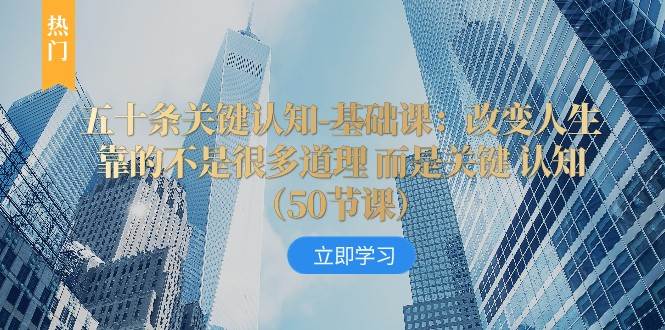 五十条关键认知-基础课：改变人生靠的不是很多道理 而是关键 认知-时光论坛