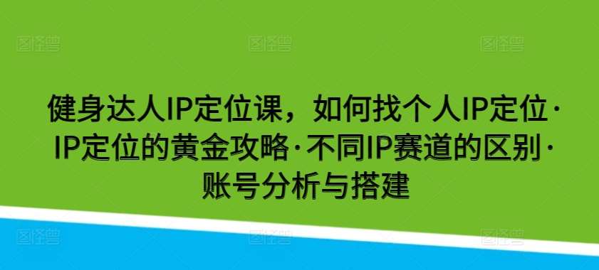 健身达人IP定位课，如何找个人IP定位·IP定位的黄金攻略·不同IP赛道的区别·账号分析与搭建-时光论坛