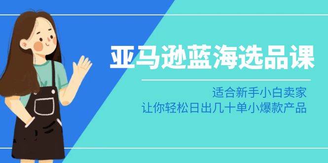 （8907期）亚马逊-蓝海选品课：适合新手小白卖家，让你轻松日出几十单小爆款产品-时光论坛