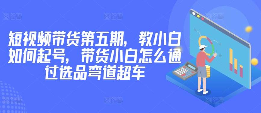 价值2980短视频带货第五期，教小白如何起号，带货小白怎么通过选品弯道超车-时光论坛