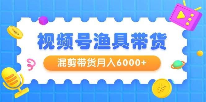 （9371期）视频号渔具带货，混剪带货月入6000+，起号剪辑选品带货-时光论坛