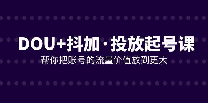 （7985期）DOU+抖加投放起号课，帮你把账号的流量价值放到更大（21节课）-时光论坛