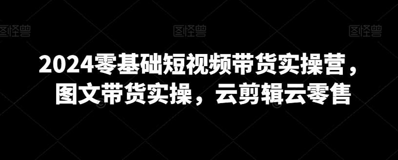 2024零基础短视频带货实操营，图文带货实操，云剪辑云零售-时光论坛