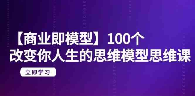 【商业即模型】100个改变你人生的思维模型思维课（20节课）-时光论坛