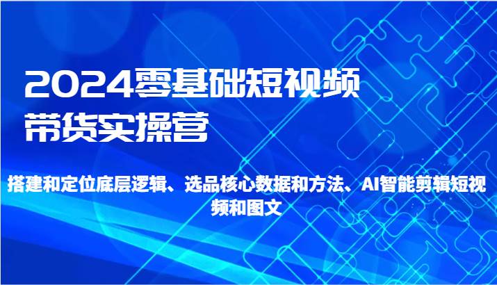 2024零基础短视频带货实操营-搭建和定位底层逻辑、选品核心数据和方法、AI智能剪辑-时光论坛