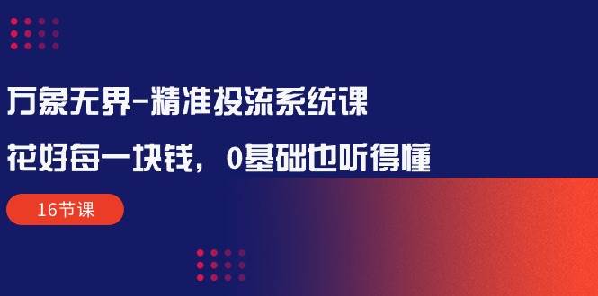 （10184期）万象无界-精准投流系统课：花好 每一块钱，0基础也听得懂（16节课）-时光论坛
