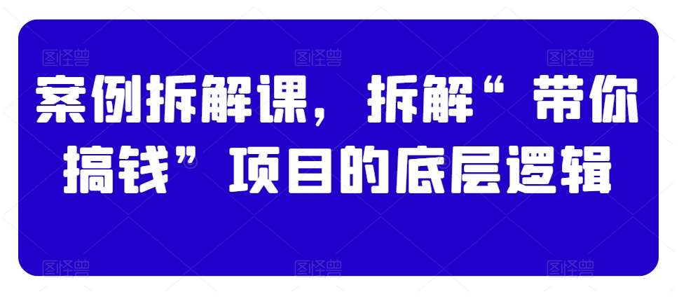 案例拆解课，拆解“带你搞钱”项目的底层逻辑-时光论坛