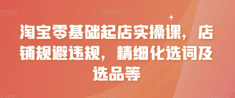 淘宝零基础起店实操课，店铺规避违规，精细化选词及选品等-时光论坛
