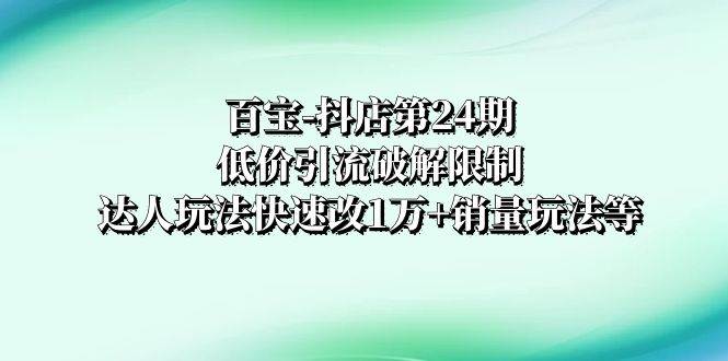 （8178期）百宝-抖店第24期：低价引流破解限制，达人玩法快速改1万+销量玩法等-时光论坛