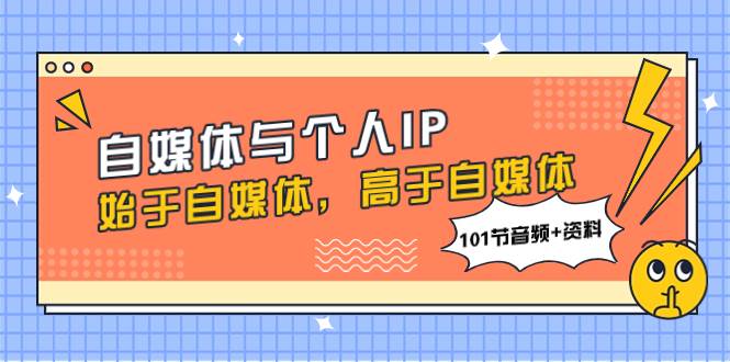 （7899期）自媒体与个人IP，始于自媒体，高于自媒体（101节音频+资料）-时光论坛