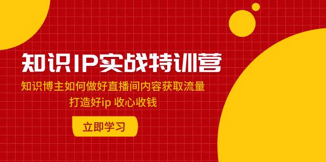 （7903期）知识IP实战特训营：知识博主如何做好直播间内容获取流量 打造好ip 收心收钱-时光论坛