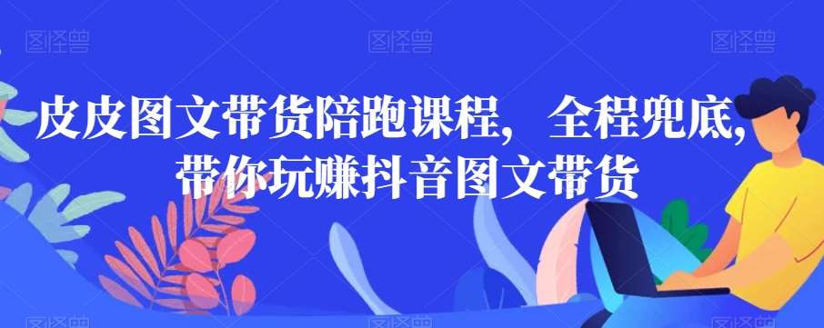 皮皮图文带货陪跑课程，全程兜底，带你玩赚抖音图文带货-时光论坛