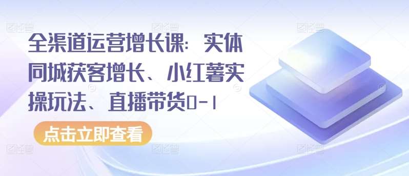 全渠道运营增长课：实体同城获客增长、小红薯实操玩法、直播带货0-1-时光论坛