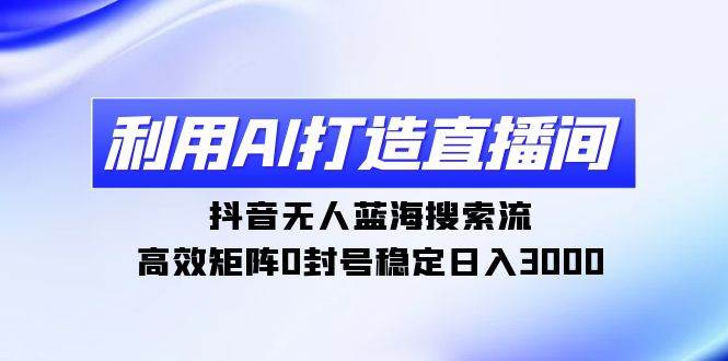 （9211期）利用AI打造直播间，抖音无人蓝海搜索流，高效矩阵0封号稳定日入3000-时光论坛