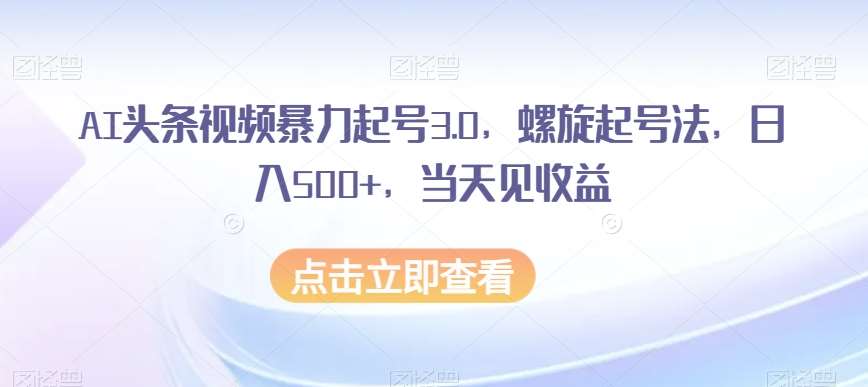 AI头条视频暴力起号3.0，螺旋起号法，日入500+，当天见收益【揭秘】-时光论坛