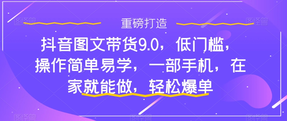抖音图文带货9.0，低门槛，操作简单易学，一部手机，在家就能做，轻松爆单-时光论坛