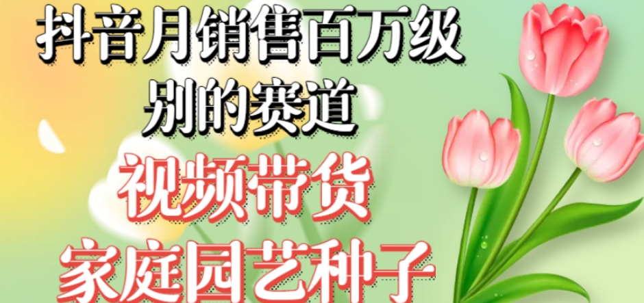 抖音月销售百万级别的赛道，视频带货家庭园艺种子，无需实拍小白可做-时光论坛