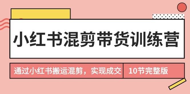 （9454期）小红书混剪带货训练营，通过小红书搬运混剪，实现成交（10节课完结版）-时光论坛