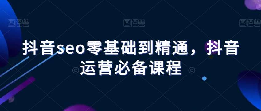 抖音seo零基础到精通，抖音运营必备课程-时光论坛