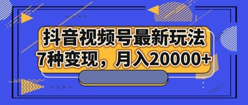 抖音视频号最新玩法，7种变现，月入20000+-时光论坛