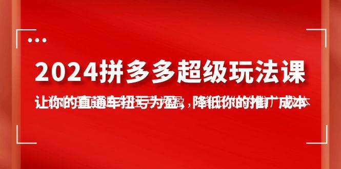 （10036期）2024拼多多-超级玩法课，让你的直通车扭亏为盈，降低你的推广成本-7节课-时光论坛