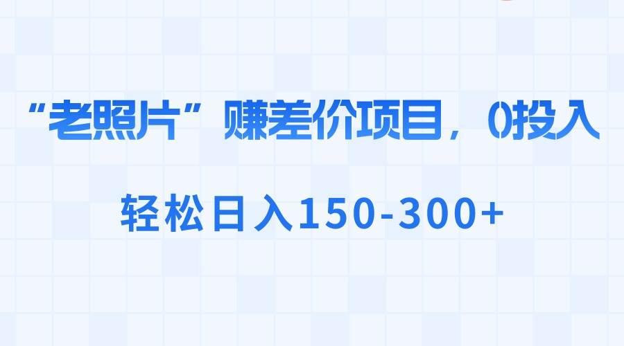 （8605期）“老照片”赚差价，0投入，轻松日入150-300+-时光论坛