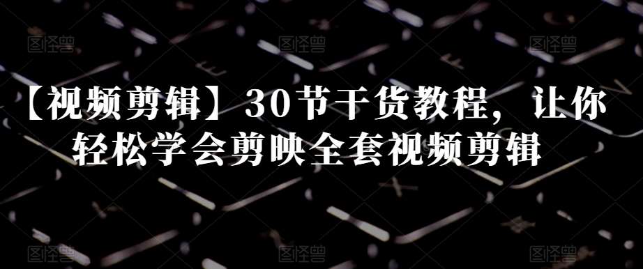 【视频剪辑】30节干货教程，让你轻松学会剪映全套视频剪辑-时光论坛