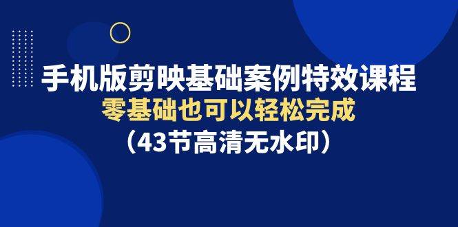 （9594期）手机版剪映基础案例特效课程，零基础也可以轻松完成（43节高清无水印）-时光论坛