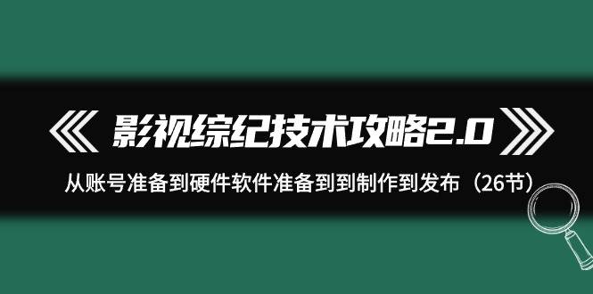 （9633期）影视 综纪技术攻略2.0：从账号准备到硬件软件准备到到制作到发布（26节）-时光论坛