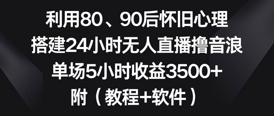 （8819期）利用80、90后怀旧心理，搭建24小时无人直播撸音浪，单场5小时收益3500+…-时光论坛