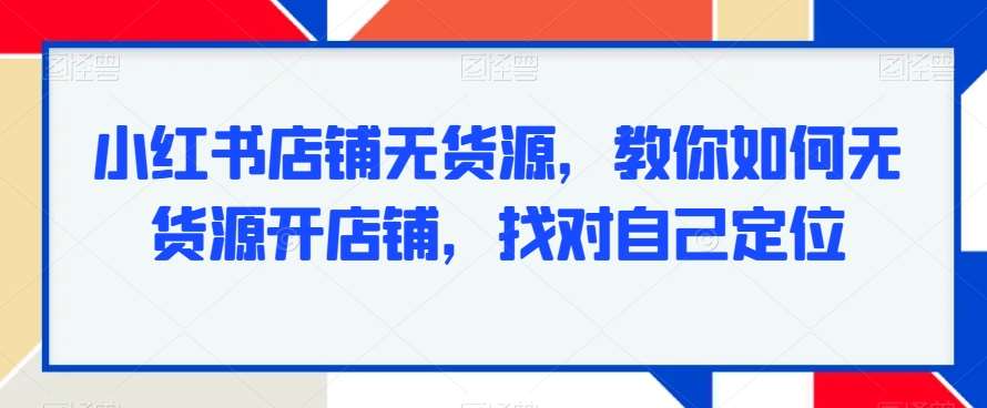 小红书店铺无货源，教你如何无货源开店铺，找对自己定位-时光论坛