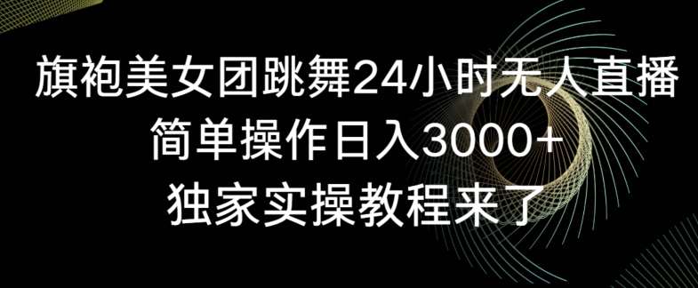 旗袍美女团跳舞24小时无人直播，简单操作日入3000+，独家实操教程来了【揭秘】-时光论坛