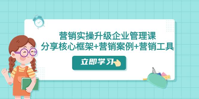 （7821期）营销实操升级·企业管理课：分享核心框架+营销案例+营销工具（课程+文档）-时光论坛