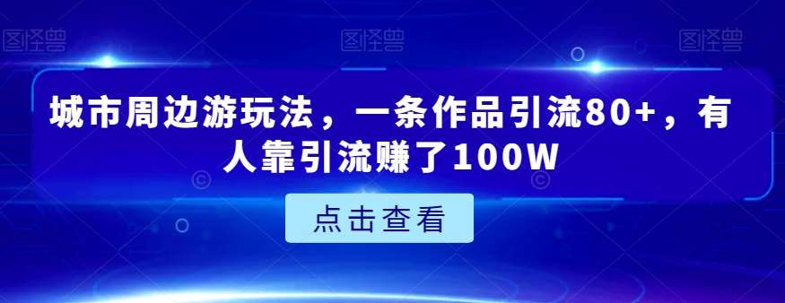 城市周边游玩法，一条作品引流80+，有人靠引流赚了100W【揭秘】-时光论坛