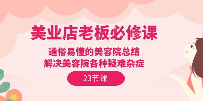 （9986期）美业店老板必修课：通俗易懂的美容院总结，解决美容院各种疑难杂症（23节）-时光论坛