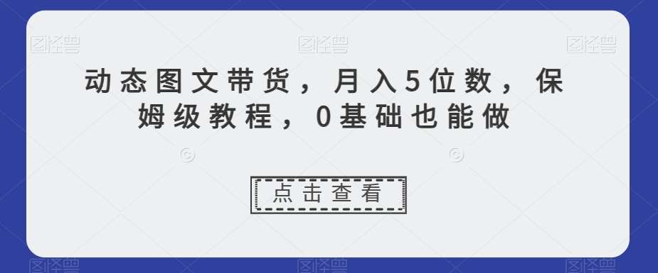 动态图文带货，月入5位数，保姆级教程，0基础也能做【揭秘】-时光论坛
